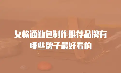女款通勤包制作推荐品牌有哪些牌子最好看的