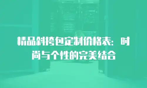 精品斜挎包定制价格表：时尚与个性的完美结合