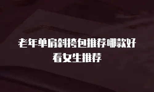 老年单肩斜挎包推荐哪款好看女生推荐