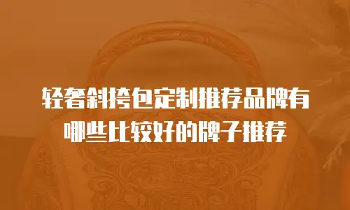 轻奢斜挎包定制推荐品牌有哪些比较好的牌子推荐