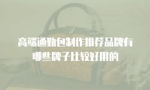 高端通勤包制作推荐品牌有哪些牌子比较好用的