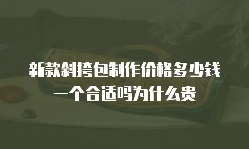 新款斜挎包制作价格多少钱一个合适吗为什么贵