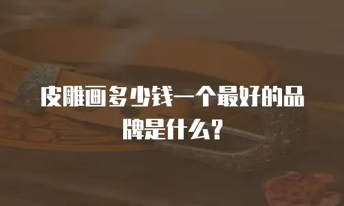 皮雕画多少钱一个最好的品牌是什么？