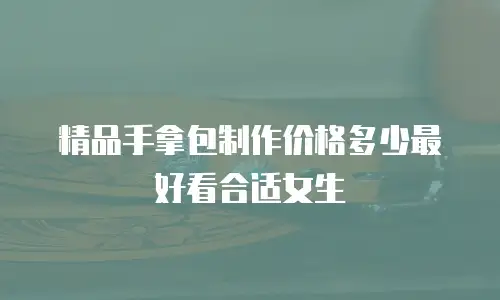 精品手拿包制作价格多少最好看合适女生
