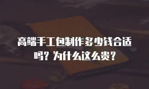 高端手工包制作多少钱合适吗？为什么这么贵？