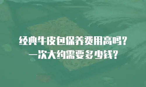 经典牛皮包保养费用高吗？一次大约需要多少钱？