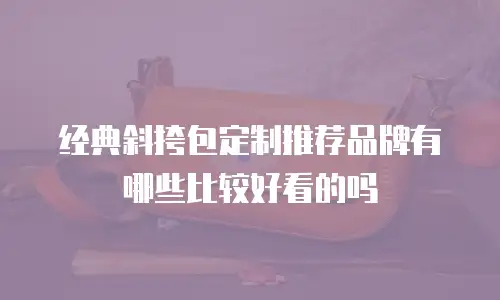 经典斜挎包定制推荐品牌有哪些比较好看的吗