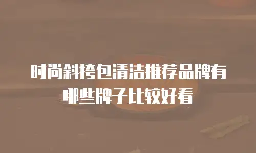 时尚斜挎包清洁推荐品牌有哪些牌子比较好看
