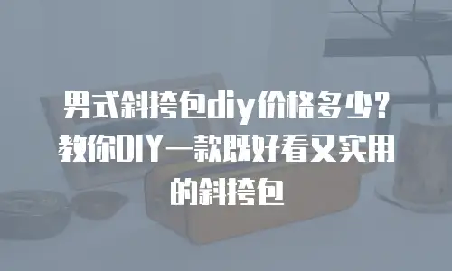 男式斜挎包diy价格多少？教你DIY一款既好看又实用的斜挎包