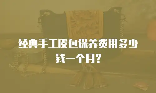 经典手工皮包保养费用多少钱一个月？