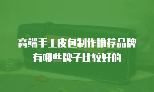 高端手工皮包制作推荐品牌有哪些牌子比较好的