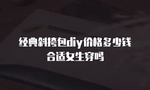 经典斜挎包diy价格多少钱合适女生穿吗