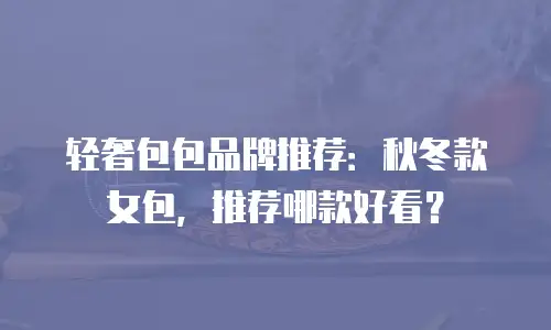 轻奢包包品牌推荐：秋冬款女包，推荐哪款好看？