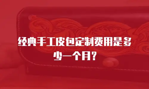 经典手工皮包定制费用是多少一个月？