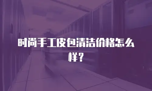 时尚手工皮包清洁价格怎么样？