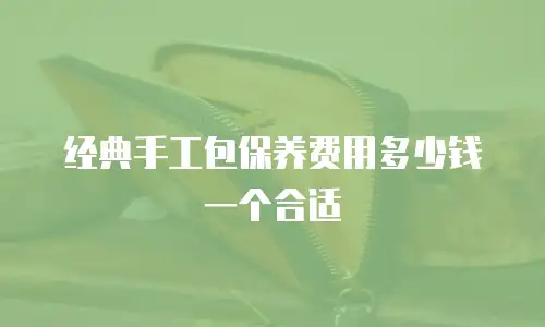 经典手工包保养费用多少钱一个合适