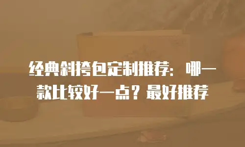 经典斜挎包定制推荐：哪一款比较好一点？最好推荐
