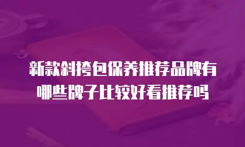 新款斜挎包保养推荐品牌有哪些牌子比较好看推荐吗