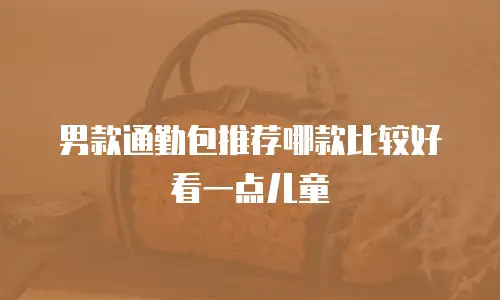 男款通勤包推荐哪款比较好看一点儿童