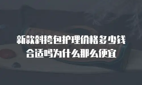 新款斜挎包护理价格多少钱合适吗为什么那么便宜
