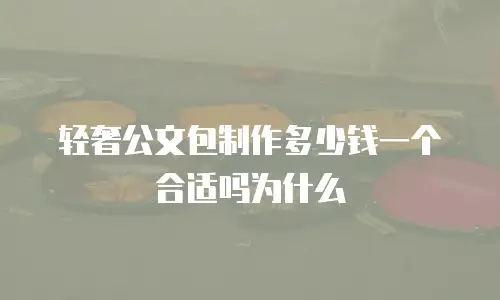轻奢公文包制作多少钱一个合适吗为什么