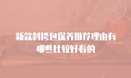 新款斜挎包保养推荐理由有哪些比较好看的