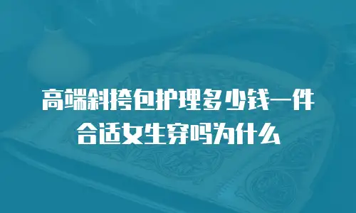 高端斜挎包护理多少钱一件合适女生穿吗为什么