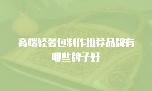 高端轻奢包制作推荐品牌有哪些牌子好