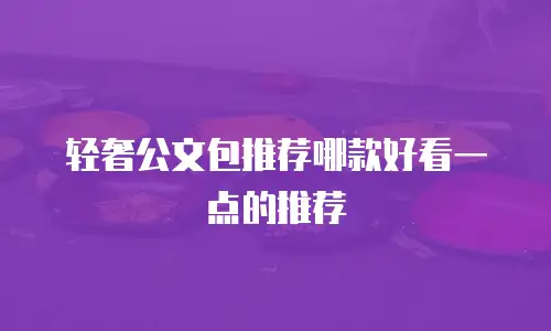 轻奢公文包推荐哪款好看一点的推荐