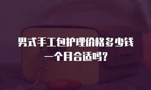 男式手工包护理价格多少钱一个月合适吗？