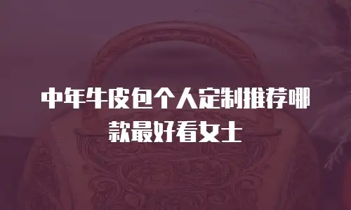 中年牛皮包个人定制推荐哪款最好看女士