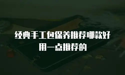 经典手工包保养推荐哪款好用一点推荐的