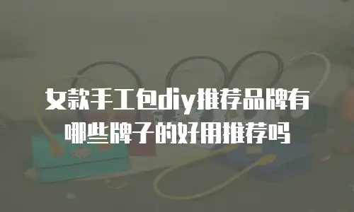 女款手工包diy推荐品牌有哪些牌子的好用推荐吗