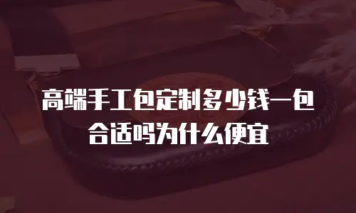 高端手工包定制多少钱一包合适吗为什么便宜