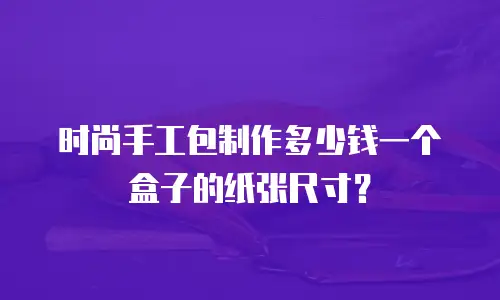 时尚手工包制作多少钱一个盒子的纸张尺寸？