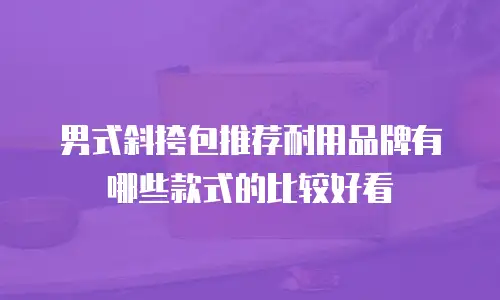 男式斜挎包推荐耐用品牌有哪些款式的比较好看