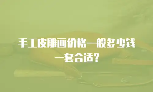 手工皮雕画价格一般多少钱一套合适？