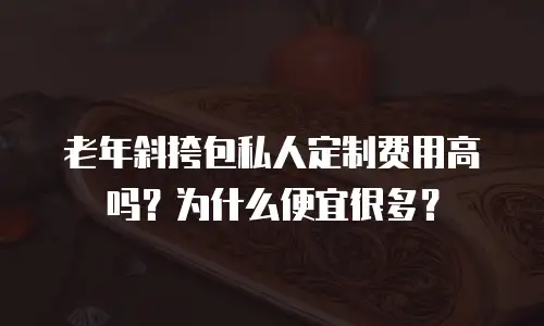 老年斜挎包私人定制费用高吗？为什么便宜很多？