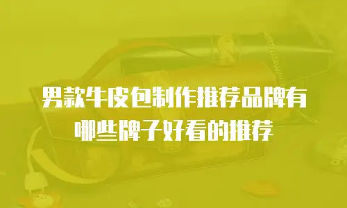 男款牛皮包制作推荐品牌有哪些牌子好看的推荐