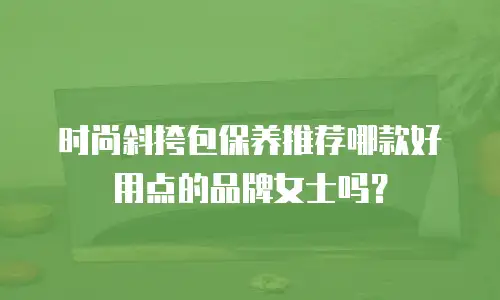 时尚斜挎包保养推荐哪款好用点的品牌女士吗？