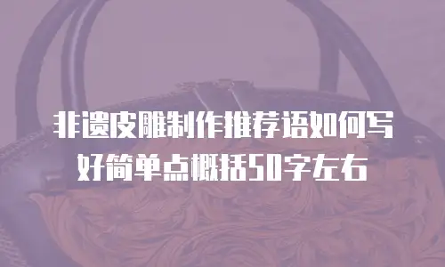 非遗皮雕制作推荐语如何写好简单点概括50字左右