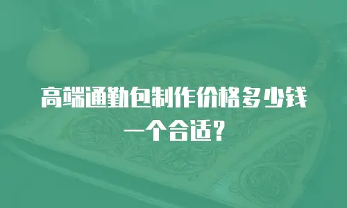 高端通勤包制作价格多少钱一个合适？