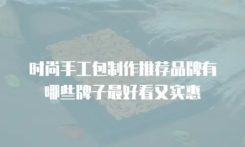 时尚手工包制作推荐品牌有哪些牌子最好看又实惠