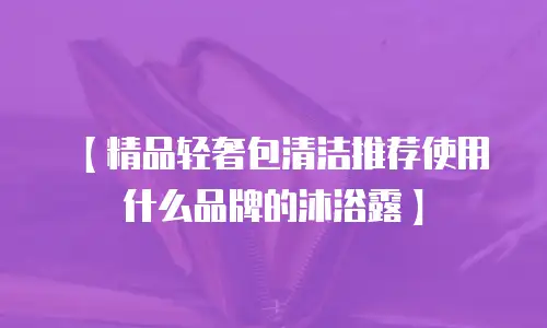【精品轻奢包清洁推荐使用什么品牌的沐浴露】