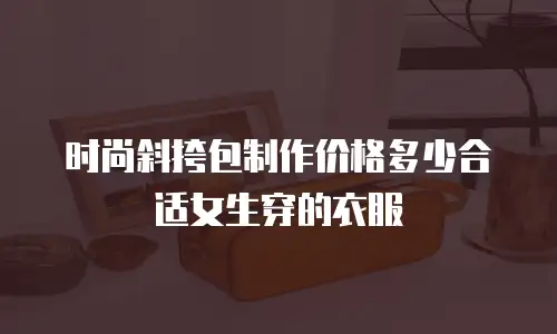 时尚斜挎包制作价格多少合适女生穿的衣服