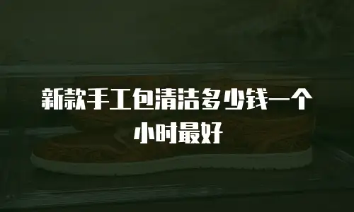 新款手工包清洁多少钱一个小时最好