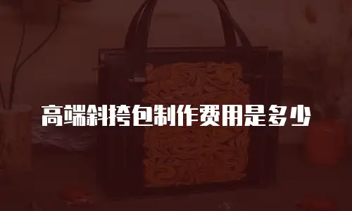 高端斜挎包制作费用是多少