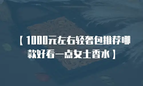 【1000元左右轻奢包推荐哪款好看一点女士香水】