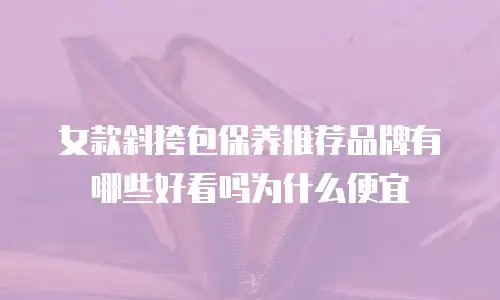 女款斜挎包保养推荐品牌有哪些好看吗为什么便宜