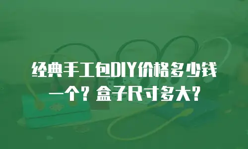 经典手工包DIY价格多少钱一个？盒子尺寸多大？